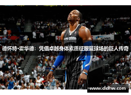 德怀特·霍华德：凭借卓越身体素质征服篮球场的巨人传奇
