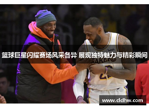 篮球巨星闪耀赛场风采各异 展现独特魅力与精彩瞬间