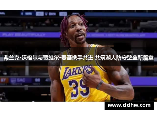 弗兰克·沃格尔与贾维尔·麦基携手共进 共筑湖人防守壁垒新篇章