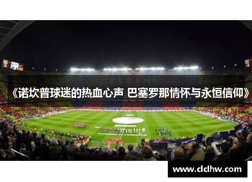 《诺坎普球迷的热血心声 巴塞罗那情怀与永恒信仰》