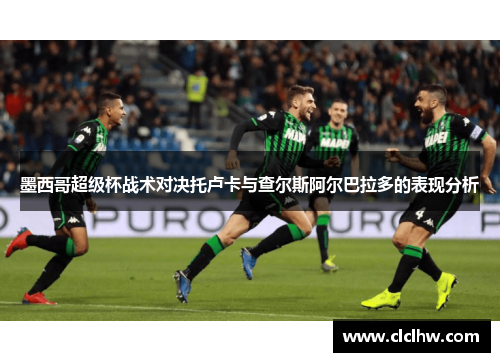 墨西哥超级杯战术对决托卢卡与查尔斯阿尔巴拉多的表现分析