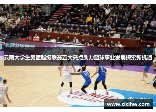 云南大学生男篮超级联赛五大亮点助力篮球事业发展探索新机遇