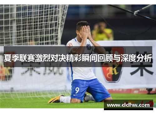 夏季联赛激烈对决精彩瞬间回顾与深度分析
