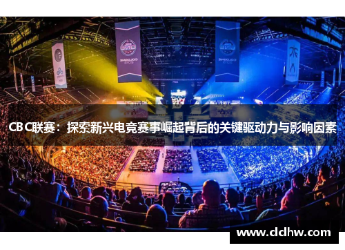 CBC联赛：探索新兴电竞赛事崛起背后的关键驱动力与影响因素