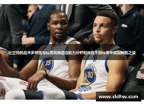杜兰特的战术多样性与比赛风格适应能力分析如何在不同比赛中找到制胜之道