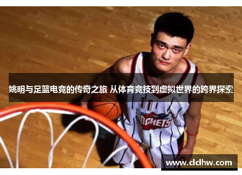 姚明与足篮电竞的传奇之旅 从体育竞技到虚拟世界的跨界探索
