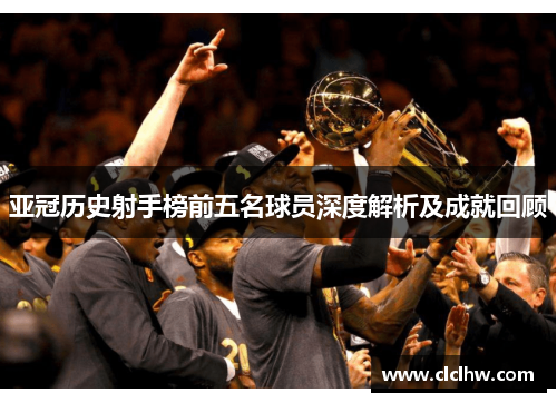 亚冠历史射手榜前五名球员深度解析及成就回顾