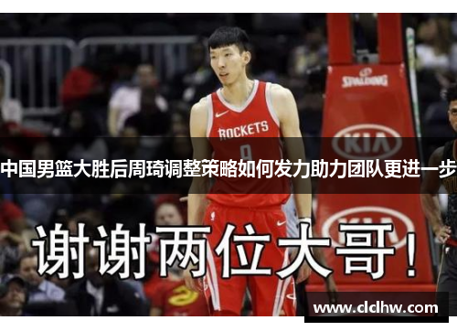 中国男篮大胜后周琦调整策略如何发力助力团队更进一步