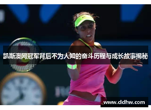 凯斯澳网冠军背后不为人知的奋斗历程与成长故事揭秘