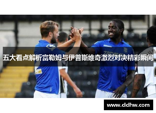 五大看点解析富勒姆与伊普斯维奇激烈对决精彩瞬间