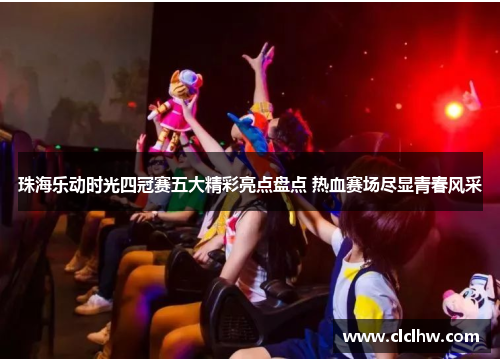 珠海乐动时光四冠赛五大精彩亮点盘点 热血赛场尽显青春风采