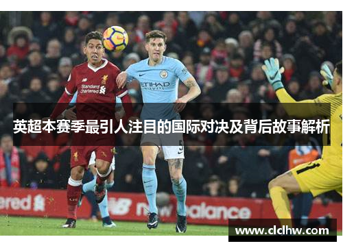 英超本赛季最引人注目的国际对决及背后故事解析
