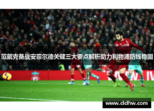 范戴克备战安菲尔德关键三大要点解析助力利物浦防线稳固