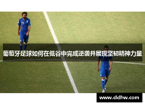 葡萄牙足球如何在低谷中完成逆袭并展现坚韧精神力量