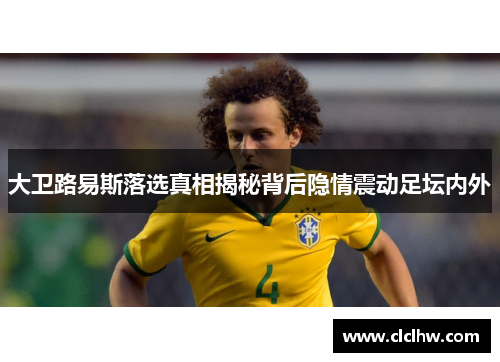 大卫路易斯落选真相揭秘背后隐情震动足坛内外