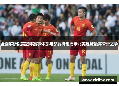 全面解析以美冠杯赛事体系与参赛机制揭示北美足球最高荣誉之争 全面解析以美冠杯赛事体系与参赛机制揭示北美足球最高荣誉之争