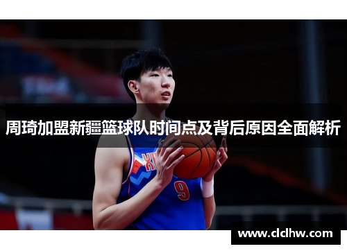 周琦加盟新疆篮球队时间点及背后原因全面解析