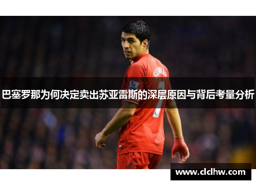 巴塞罗那为何决定卖出苏亚雷斯的深层原因与背后考量分析