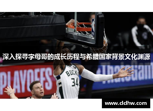 深入探寻字母哥的成长历程与希腊国家背景文化渊源