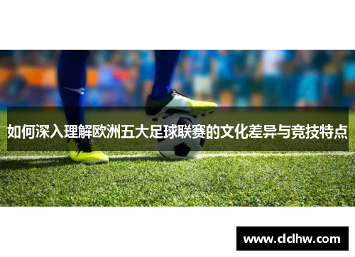 如何深入理解欧洲五大足球联赛的文化差异与竞技特点 如何深入理解欧洲五大足球联赛的文化差异与竞技特点