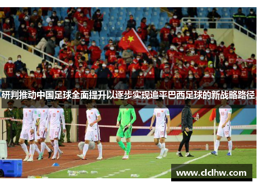 研判推动中国足球全面提升以逐步实现追平巴西足球的新战略路径 研判推动中国足球全面提升以逐步实现追平巴西足球的新战略路径