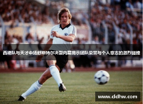 西德队与天才中场舒斯特尔决裂内幕揭示团队荣誉与个人意志的激烈碰撞 西德队与天才中场舒斯特尔决裂内幕揭示团队荣誉与个人意志的激烈碰撞