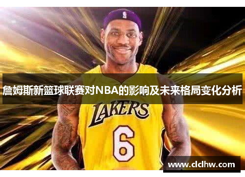 詹姆斯新篮球联赛对NBA的影响及未来格局变化分析