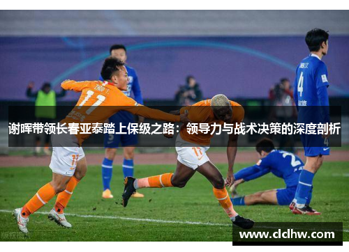 谢晖带领长春亚泰踏上保级之路：领导力与战术决策的深度剖析