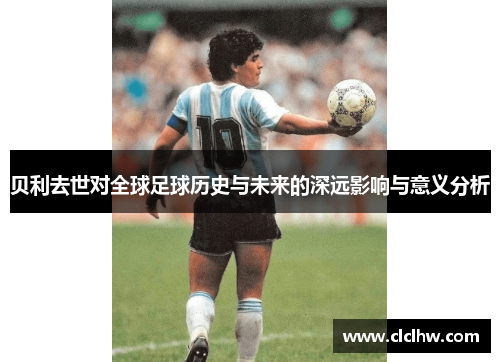 贝利去世对全球足球历史与未来的深远影响与意义分析